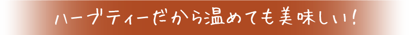 ハーブティーだから温めても美味しい！