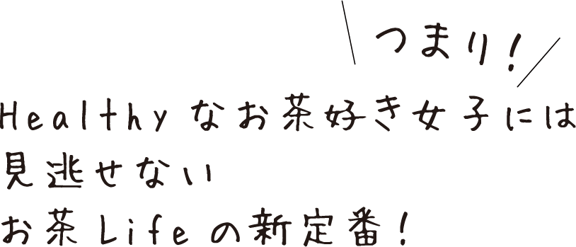 つまり！Healthyなお茶好き女子には見逃せないお茶Lifeの新定番！