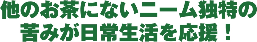 他のお茶にないニーム独特の苦みが日常生活を応援！