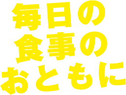 毎日の食事のおともに